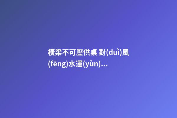 橫梁不可壓供桌 對(duì)風(fēng)水運(yùn)勢有何影響